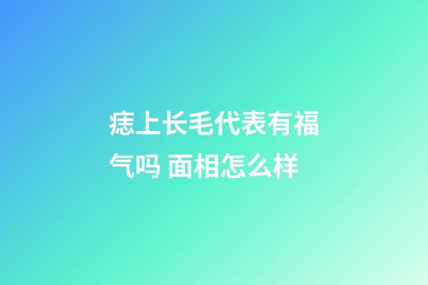 痣上长毛代表有福气吗 面相怎么样
